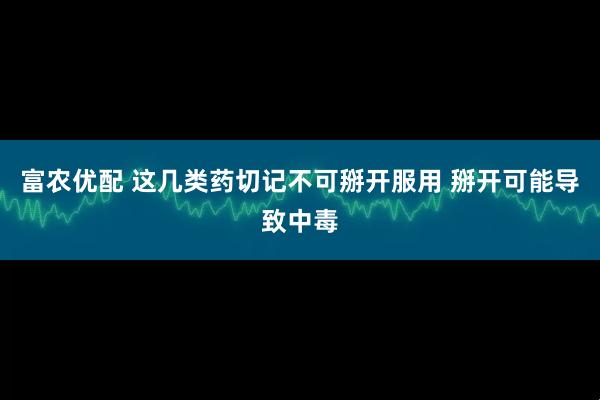富农优配 这几类药切记不可掰开服用 掰开可能导致中毒