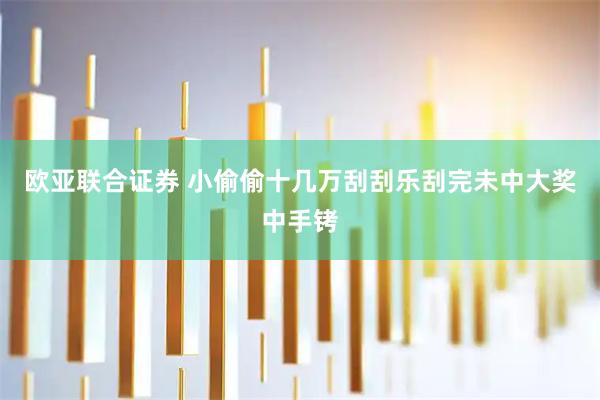 欧亚联合证券 小偷偷十几万刮刮乐刮完未中大奖中手铐