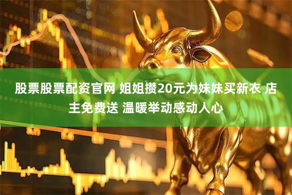 股票股票配资官网 姐姐攒20元为妹妹买新衣 店主免费送 温暖举动感动人心