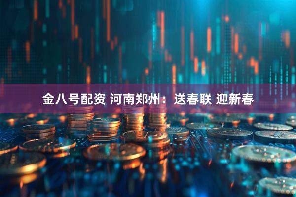 金八号配资 河南郑州：送春联 迎新春