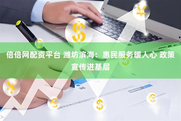 倍倍网配资平台 潍坊滨海：惠民服务暖人心 政策宣传进基层