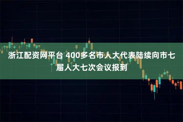 浙江配资网平台 400多名市人大代表陆续向市七届人大七次会议报到