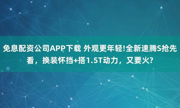 免息配资公司APP下载 外观更年轻!全新速腾S抢先看，换装怀挡+搭1.5T动力，又要火?