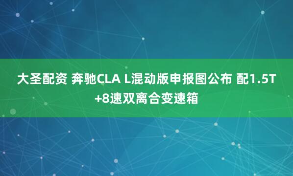 大圣配资 奔驰CLA L混动版申报图公布 配1.5T+8速双离合变速箱