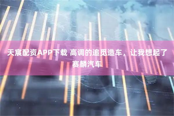 天宸配资APP下载 高调的追觅造车，让我想起了赛麟汽车
