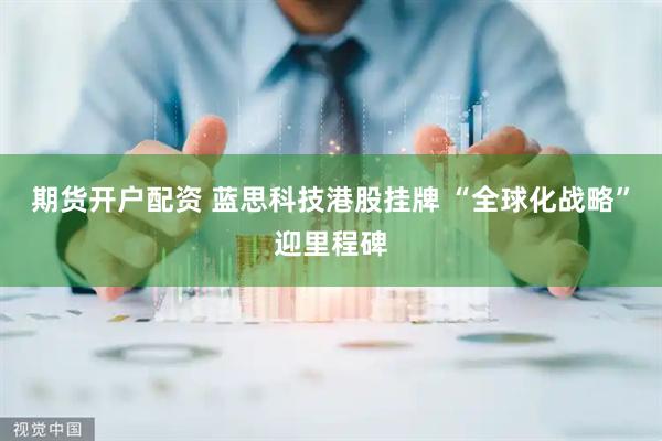 期货开户配资 蓝思科技港股挂牌 “全球化战略”迎里程碑