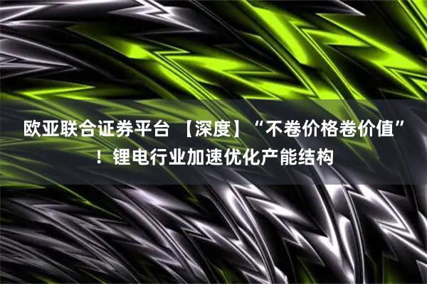 欧亚联合证券平台 【深度】“不卷价格卷价值”！锂电行业加速优化产能结构