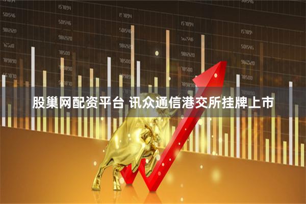 股巢网配资平台 讯众通信港交所挂牌上市
