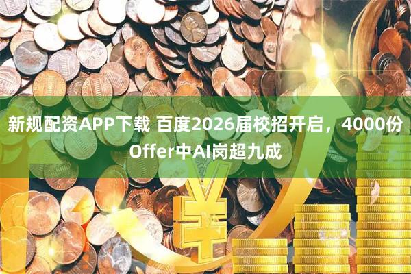 新规配资APP下载 百度2026届校招开启，4000份Offer中AI岗超九成