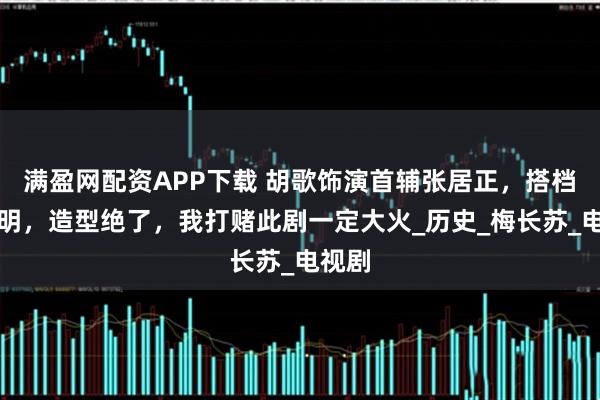 满盈网配资APP下载 胡歌饰演首辅张居正，搭档陈道明，造型绝了，我打赌此剧一定大火_历史_梅长苏_电视剧