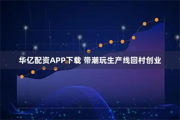 华亿配资APP下载 带潮玩生产线回村创业