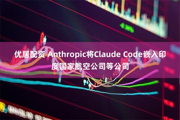 优居配资 Anthropic将Claude Code嵌入印度国家航空公司等公司