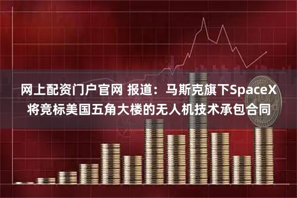网上配资门户官网 报道：马斯克旗下SpaceX将竞标美国五角大楼的无人机技术承包合同