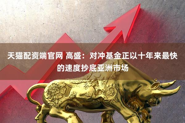 天猫配资端官网 高盛：对冲基金正以十年来最快的速度抄底亚洲市场
