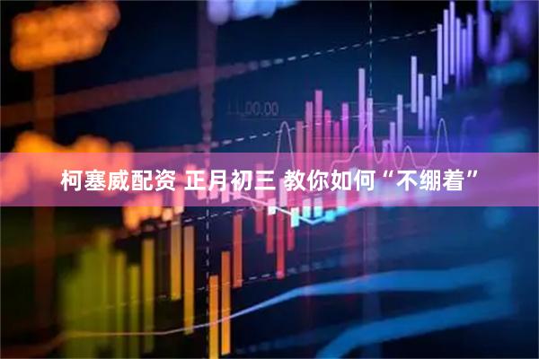 柯塞威配资 正月初三 教你如何“不绷着”