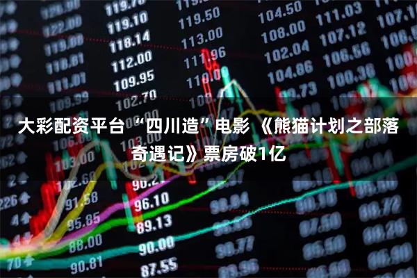 大彩配资平台 “四川造”电影 《熊猫计划之部落奇遇记》票房破1亿