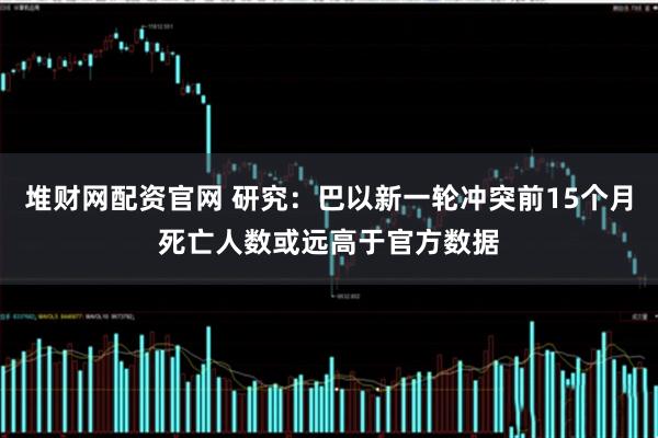 堆财网配资官网 研究：巴以新一轮冲突前15个月死亡人数或远高于官方数据