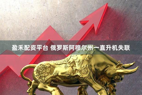盈禾配资平台 俄罗斯阿穆尔州一直升机失联