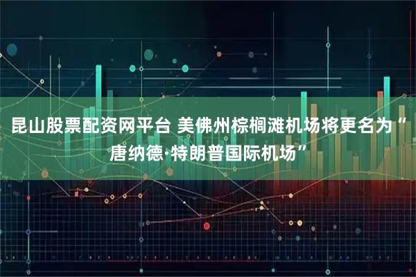 昆山股票配资网平台 美佛州棕榈滩机场将更名为“唐纳德·特朗普国际机场”