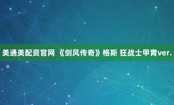 美通美配资官网 《剑风传奇》格斯 狂战士甲胄ver.