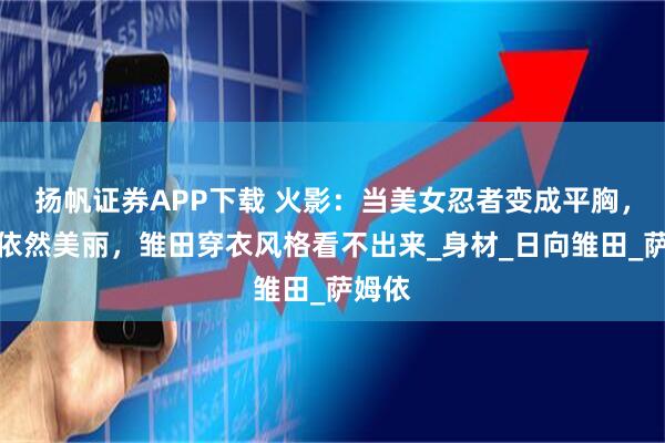 扬帆证券APP下载 火影：当美女忍者变成平胸，纲手依然美丽，雏田穿衣风格看不出来_身材_日向雏田_萨姆依