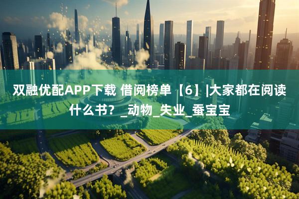 双融优配APP下载 借阅榜单【6】|大家都在阅读什么书？_动物_失业_蚕宝宝