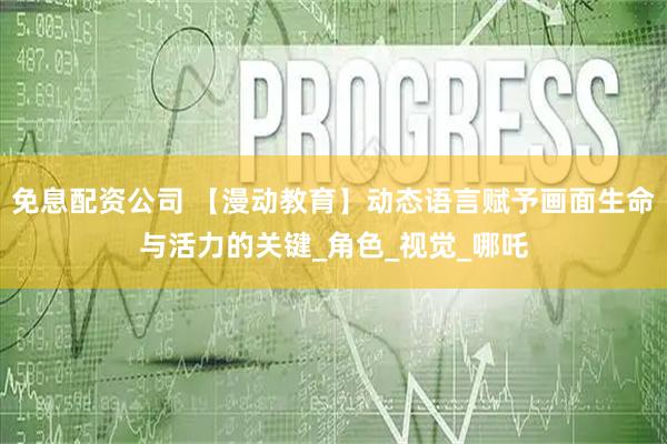 免息配资公司 【漫动教育】动态语言赋予画面生命与活力的关键_角色_视觉_哪吒