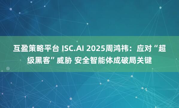 互盈策略平台 ISC.AI 2025周鸿祎：应对“超级黑客”威胁 安全智能体成破局关键