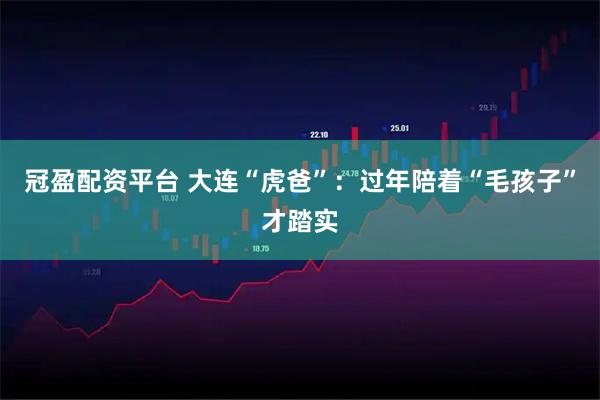 冠盈配资平台 大连“虎爸”：过年陪着“毛孩子”才踏实