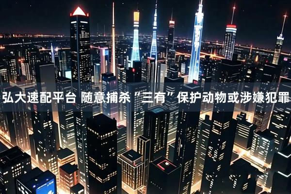 弘大速配平台 随意捕杀“三有”保护动物或涉嫌犯罪