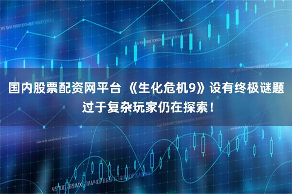 国内股票配资网平台 《生化危机9》设有终极谜题 过于复杂玩家仍在探索！