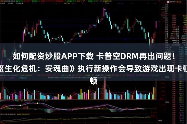 如何配资炒股APP下载 卡普空DRM再出问题！《生化危机：安魂曲》执行新操作会导致游戏出现卡顿