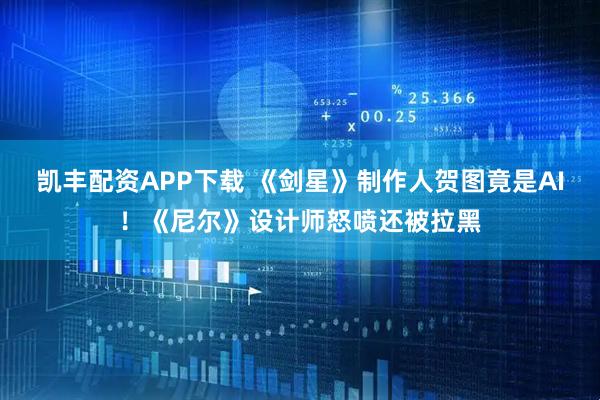 凯丰配资APP下载 《剑星》制作人贺图竟是AI！《尼尔》设计师怒喷还被拉黑