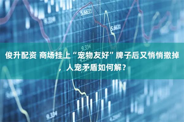 俊升配资 商场挂上“宠物友好”牌子后又悄悄撤掉，人宠矛盾如何解？