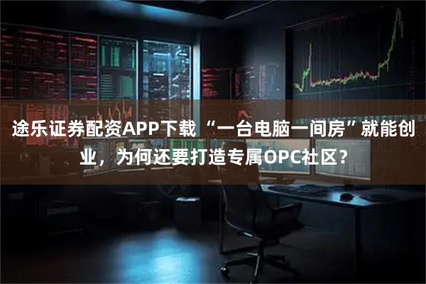 途乐证券配资APP下载 “一台电脑一间房”就能创业，为何还要打造专属OPC社区？
