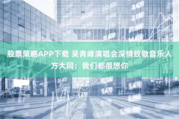 股票策略APP下载 吴青峰演唱会深情致敬音乐人方大同：我们都很想你