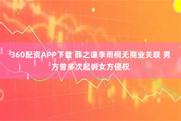 360配资APP下载 薛之谦李雨桐无商业关联 男方曾多次起诉女方侵权