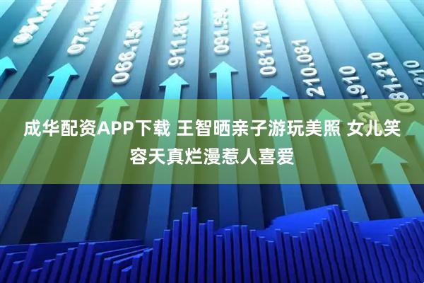成华配资APP下载 王智晒亲子游玩美照 女儿笑容天真烂漫惹人喜爱