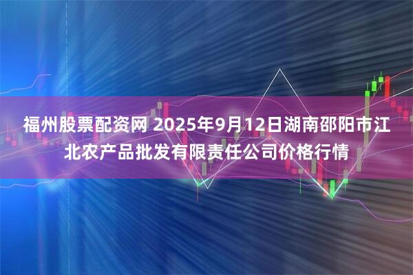 福州股票配资网 2025年9月12日湖南邵阳市江北农产品批发有限责任公司价格行情