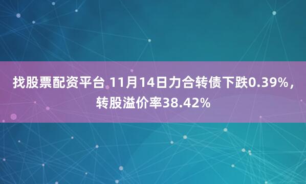 找股票配资平台 11月14日力合转债下跌0.39%，转股溢价率38.42%