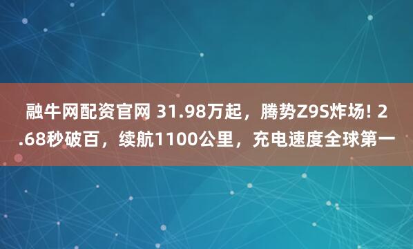 融牛网配资官网 31.98万起，腾势Z9S炸场! 2.68秒破百，续航1100公里，充电速度全球第一